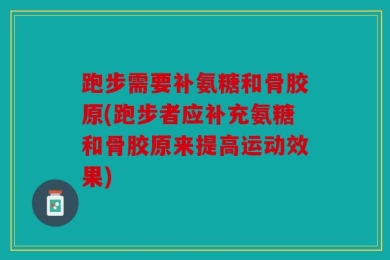 跑步需要补氨糖和骨胶原(跑步者应补充氨糖和骨胶原来提高运动效果)