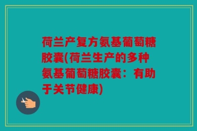 荷兰产复方氨基葡萄糖胶囊(荷兰生产的多种氨基葡萄糖胶囊：有助于关节健康)