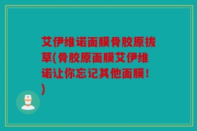 艾伊维诺面膜骨胶原拔草(骨胶原面膜艾伊维诺让你忘记其他面膜！)