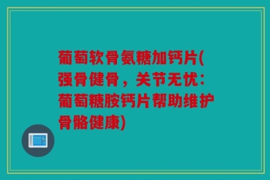 葡萄软骨氨糖加钙片(强骨健骨，关节无忧：葡萄糖胺钙片帮助维护骨骼健康)