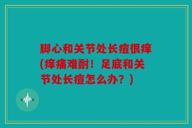 脚心和关节处长痘很痒(痒痛难耐！足底和关节处长痘怎么办？)