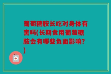 葡萄糖胺长吃对身体有害吗(长期食用葡萄糖胺会有哪些负面影响？)