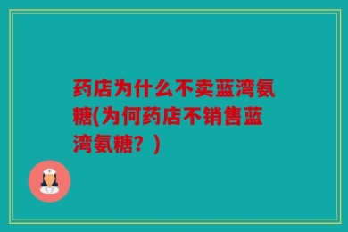 药店为什么不卖蓝湾氨糖(为何药店不销售蓝湾氨糖？)