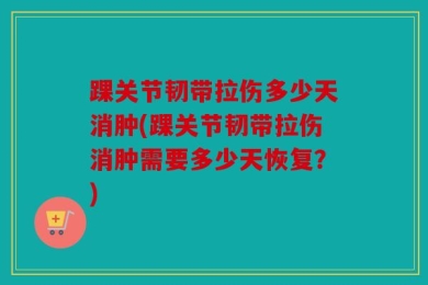踝关节韧带拉伤多少天消肿(踝关节韧带拉伤消肿需要多少天恢复？)