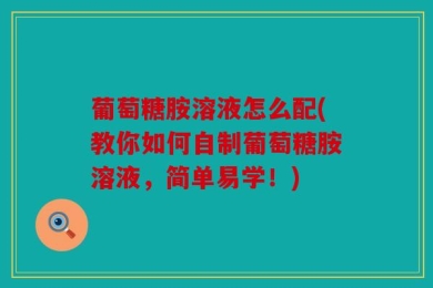 葡萄糖胺溶液怎么配(教你如何自制葡萄糖胺溶液，简单易学！)
