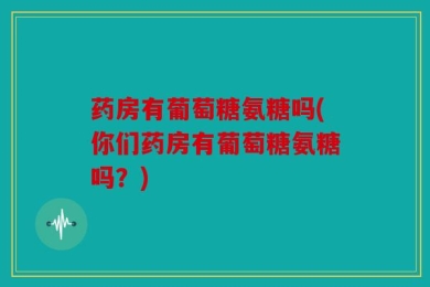 药房有葡萄糖氨糖吗(你们药房有葡萄糖氨糖吗？)