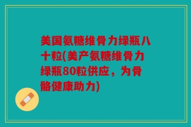 美国氨糖维骨力绿瓶八十粒(美产氨糖维骨力绿瓶80粒供应，为骨骼健康助力)