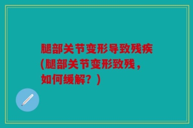 腿部关节变形导致残疾(腿部关节变形致残，如何缓解？)