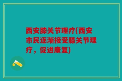 西安膝关节理疗(西安市民逐渐接受膝关节理疗，促进康复)