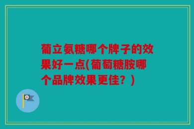 葡立氨糖哪个牌子的效果好一点(葡萄糖胺哪个品牌效果更佳？)