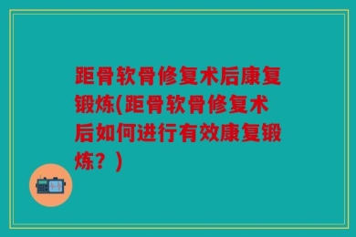 距骨软骨修复术后康复锻炼(距骨软骨修复术后如何进行有效康复锻炼？)