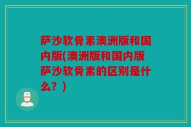 萨沙软骨素澳洲版和国内版(澳洲版和国内版萨沙软骨素的区别是什么？)