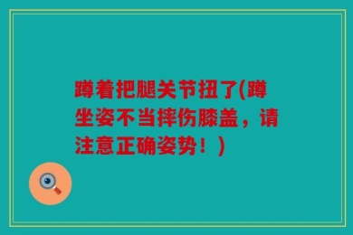 蹲着把腿关节扭了(蹲坐姿不当摔伤膝盖，请注意正确姿势！)
