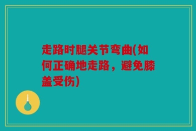 走路时腿关节弯曲(如何正确地走路，避免膝盖受伤)
