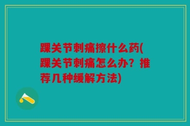踝关节刺痛擦什么药(踝关节刺痛怎么办？推荐几种缓解方法)