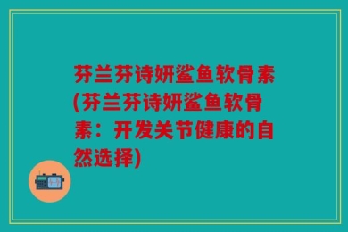 芬兰芬诗妍鲨鱼软骨素(芬兰芬诗妍鲨鱼软骨素：开发关节健康的自然选择)