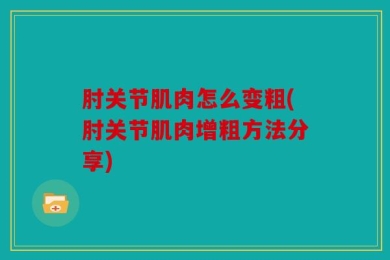 肘关节肌肉怎么变粗(肘关节肌肉增粗方法分享)