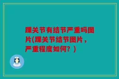踝关节有结节严重吗图片(踝关节结节图片，严重程度如何？)