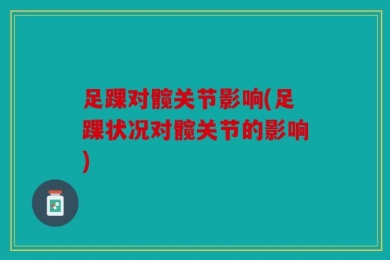足踝对髋关节影响(足踝状况对髋关节的影响)
