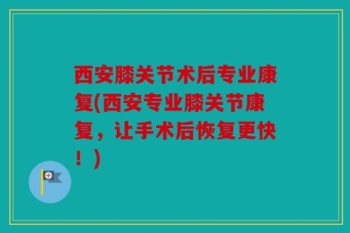 西安膝关节术后专业康复(西安专业膝关节康复，让手术后恢复更快！)