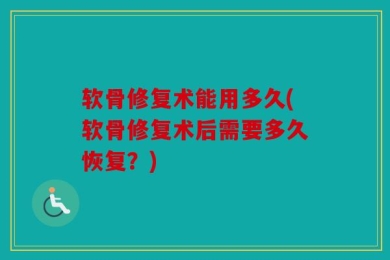 软骨修复术能用多久(软骨修复术后需要多久恢复？)