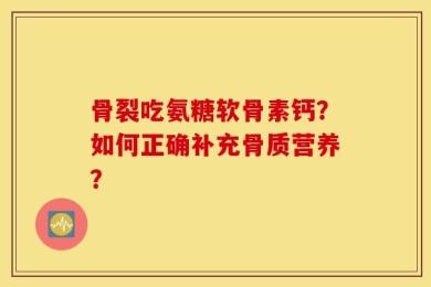 骨裂吃氨糖软骨素钙？如何正确补充骨质营养？