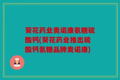 葵花药业奥诺康氨糖硫酸钙(葵花药业推出硫酸钙氨糖品牌奥诺康)