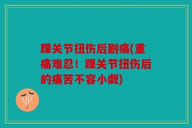 踝关节扭伤后剧痛(重痛难忍！踝关节扭伤后的痛苦不容小觑)