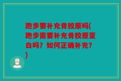 跑步要补充骨胶原吗(跑步需要补充骨胶原蛋白吗？如何正确补充？)