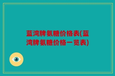 蓝湾牌氨糖价格表(蓝湾牌氨糖价格一览表)