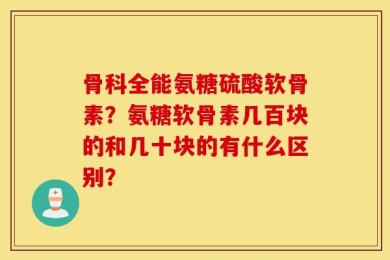 骨科全能氨糖硫酸软骨素？氨糖软骨素几百块的和几十块的有什么区别？