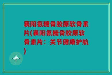 襄阳氨糖骨胶原软骨素片(襄阳氨糖骨胶原软骨素片：关节健康护航)