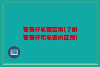葡萄籽氨糖区别(了解葡萄籽和氨糖的区别)