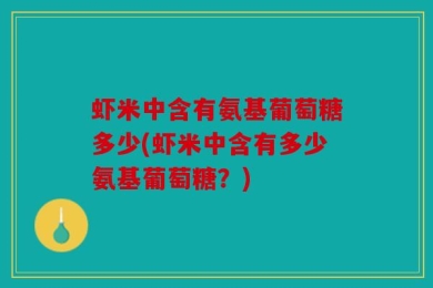 虾米中含有氨基葡萄糖多少(虾米中含有多少氨基葡萄糖？)
