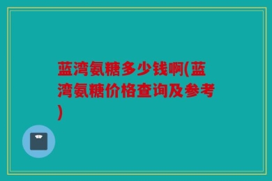 蓝湾氨糖多少钱啊(蓝湾氨糖价格查询及参考)
