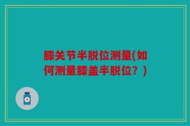 膝关节半脱位测量(如何测量膝盖半脱位？)