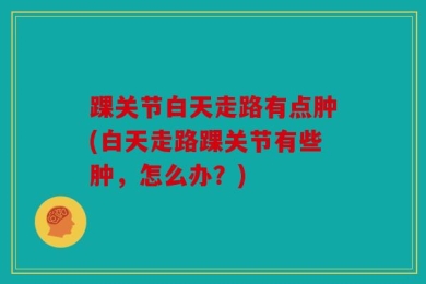 踝关节白天走路有点肿(白天走路踝关节有些肿，怎么办？)