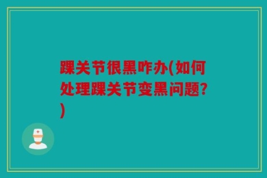 踝关节很黑咋办(如何处理踝关节变黑问题？)