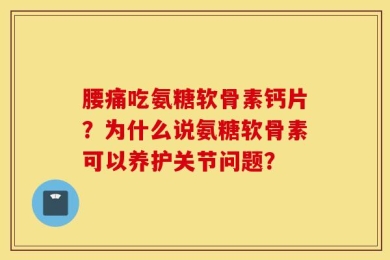 腰痛吃氨糖软骨素钙片？为什么说氨糖软骨素可以养护关节问题？