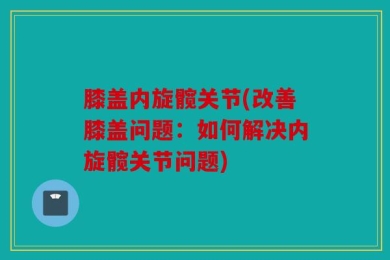 膝盖内旋髋关节(改善膝盖问题：如何解决内旋髋关节问题)