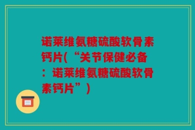 诺莱维氨糖硫酸软骨素钙片(“关节保健必备：诺莱维氨糖硫酸软骨素钙片”)