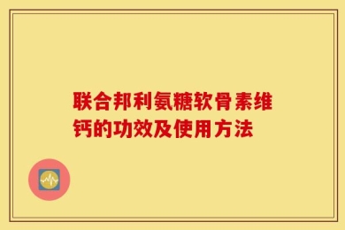联合邦利氨糖软骨素维钙的功效及使用方法