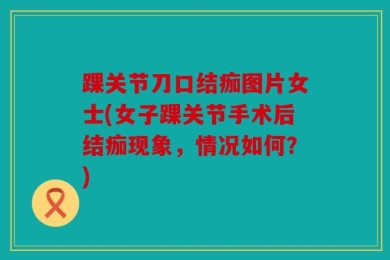 踝关节刀口结痂图片女士(女子踝关节手术后结痂现象，情况如何？)