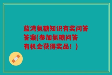 蓝湾氨糖知识有奖问答答案(参加氨糖问答 有机会获得奖品！)