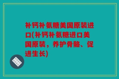 补钙补氨糖美国原装进口(补钙补氨糖进口美国原装，养护骨骼、促进生长)