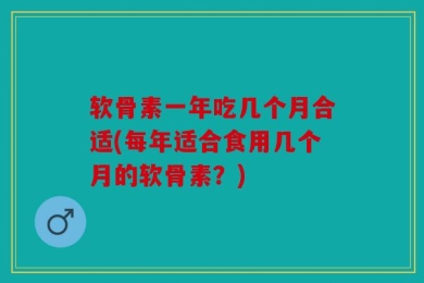 软骨素一年吃几个月合适(每年适合食用几个月的软骨素？)