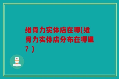 维骨力实体店在哪(维骨力实体店分布在哪里？)