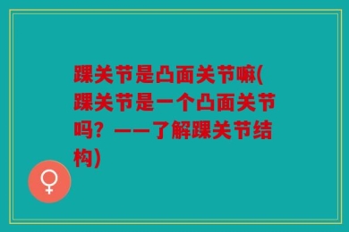 踝关节是凸面关节嘛(踝关节是一个凸面关节吗？——了解踝关节结构)