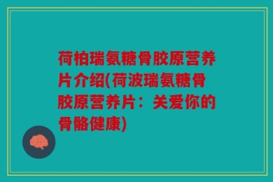 荷柏瑞氨糖骨胶原营养片介绍(荷波瑞氨糖骨胶原营养片：关爱你的骨骼健康)