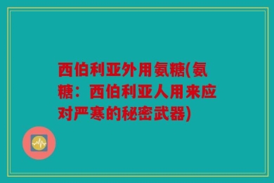 西伯利亚外用氨糖(氨糖：西伯利亚人用来应对严寒的秘密武器)